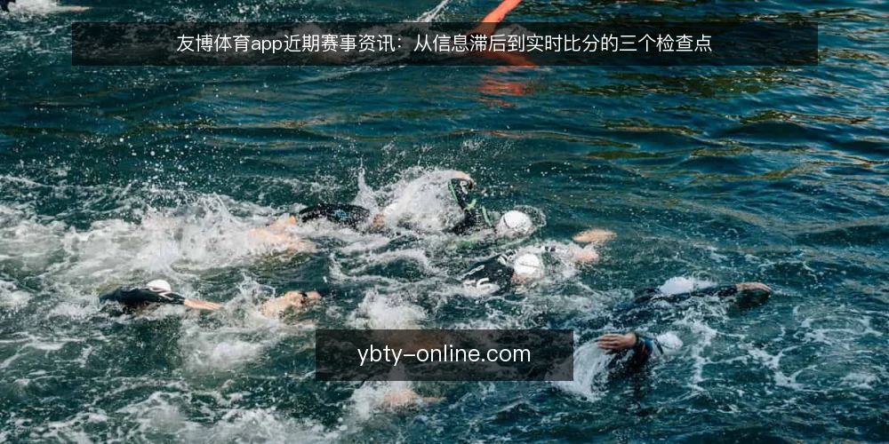 友博体育app近期赛事资讯：从信息滞后到实时比分的三个检查点 — 当前赛事资讯的滞后痛点 配图