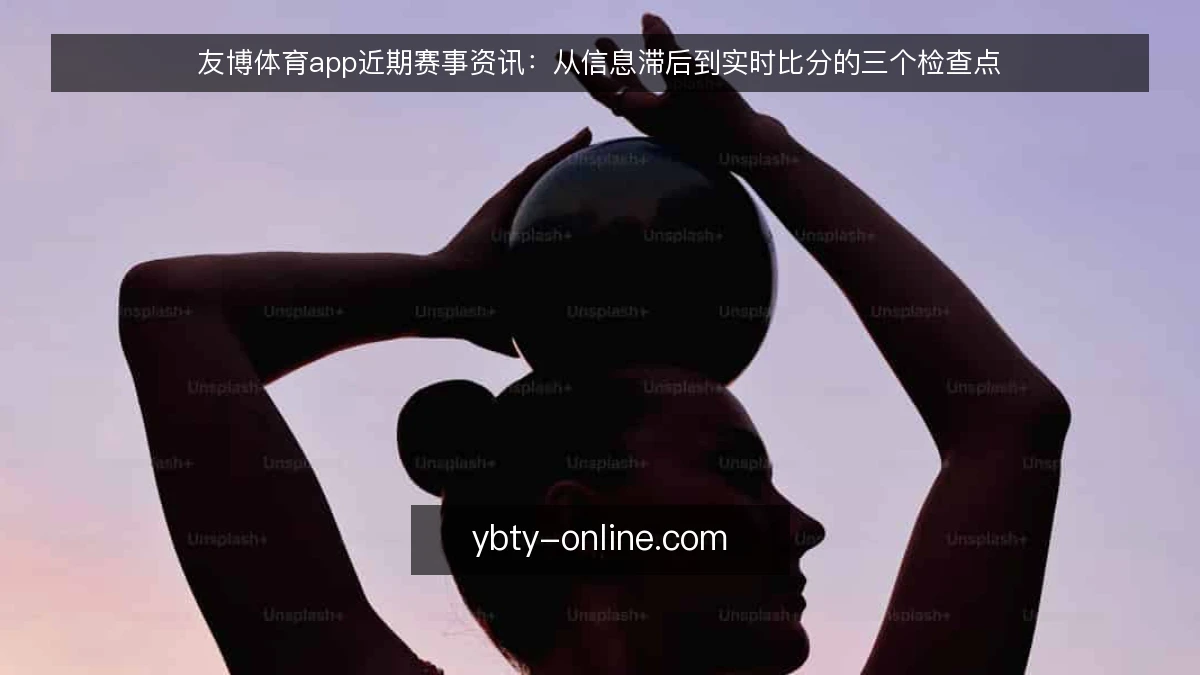 友博体育app近期赛事资讯：从信息滞后到实时比分的三个检查点