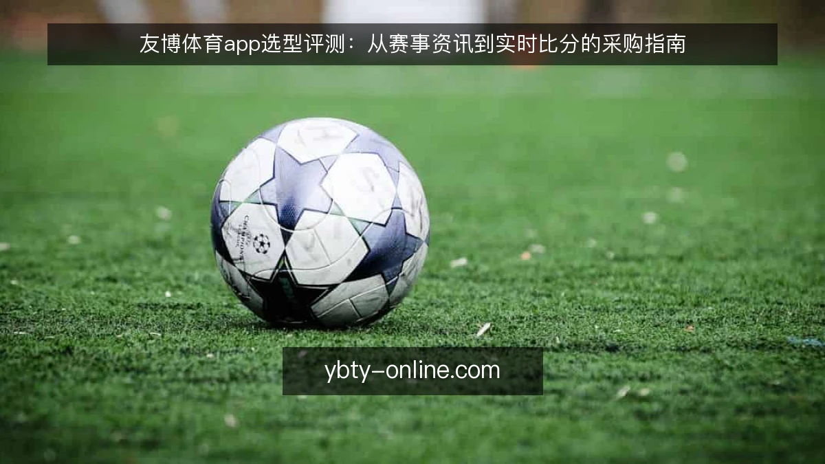 友博体育app选型评测:从赛事资讯到实时比分的采购指南