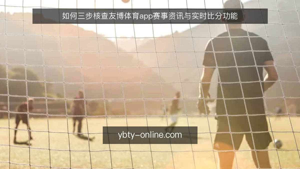 如何三步核查友博体育app赛事资讯与实时比分功能