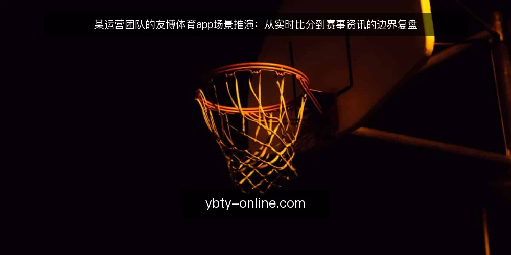 某运营团队的友博体育app场景推演:从实时比分到赛事资讯的边界复盘 — 场景设定:某运营团队的实时比分需求 配图