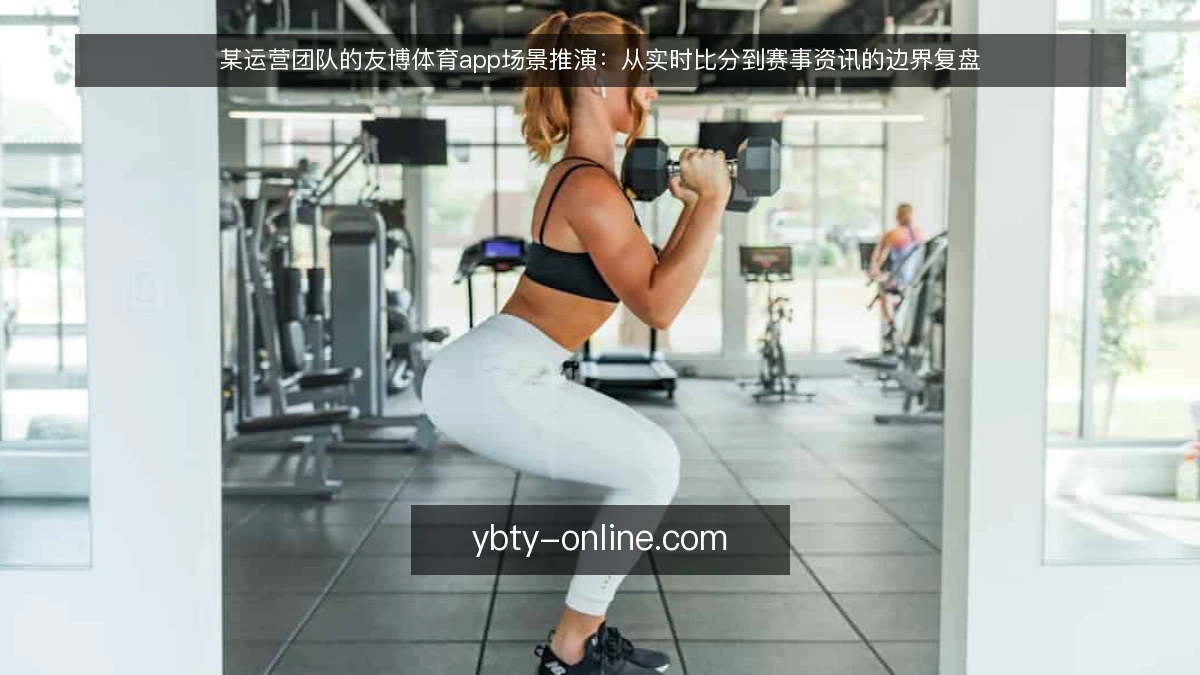 某运营团队的友博体育app场景推演:从实时比分到赛事资讯的边界复盘