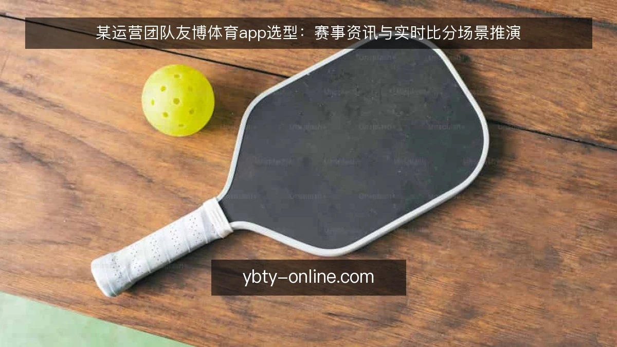 某运营团队友博体育app选型:赛事资讯与实时比分场景推演