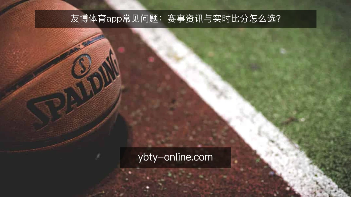 友博体育app常见问题：赛事资讯与实时比分怎么选？