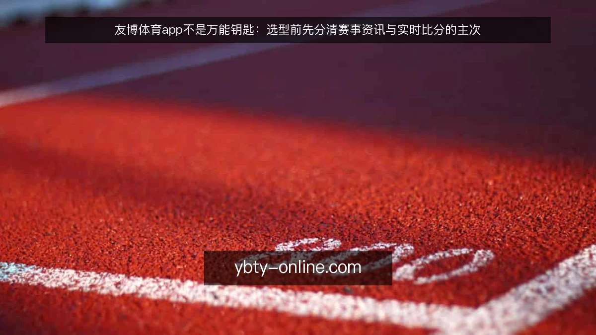 友博体育app不是万能钥匙:选型前先分清赛事资讯与实时比分的主次