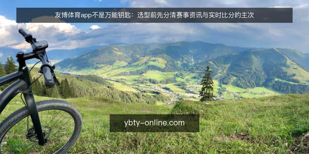 友博体育app不是万能钥匙:选型前先分清赛事资讯与实时比分的主次 — 需求定义:先问自己要解决什么问题 配图