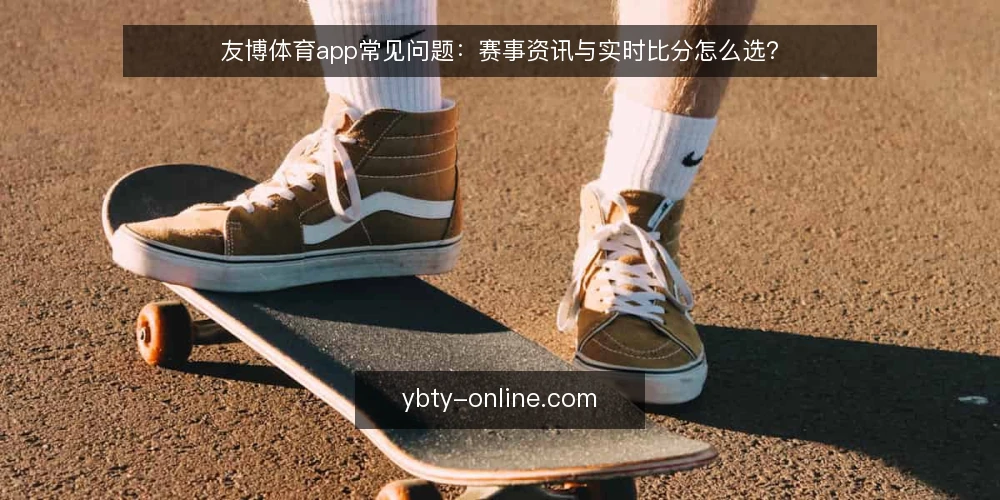 友博体育app常见问题：赛事资讯与实时比分怎么选？ — 友博体育app的赛事资讯更新有多快？ 配图