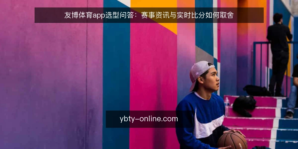 友博体育app选型问答:赛事资讯与实时比分如何取舍 — 需要定义:友博体育app要解决什么场景? 配图
