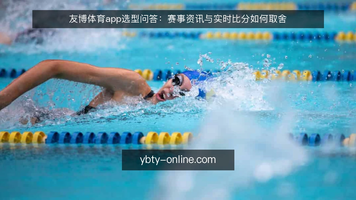 友博体育app选型问答:赛事资讯与实时比分如何取舍