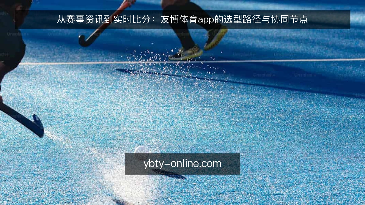 从赛事资讯到实时比分：友博体育app的选型路径与协同节点